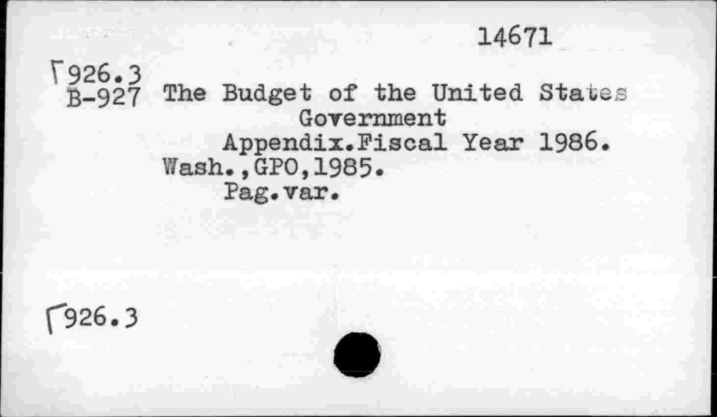 ﻿14671
V926.3
B-927
The Budget of the United States Government
Appendix.Fiscal Year 1986.
Wash.,GPO,1985.
Pag.var.
{*926.3